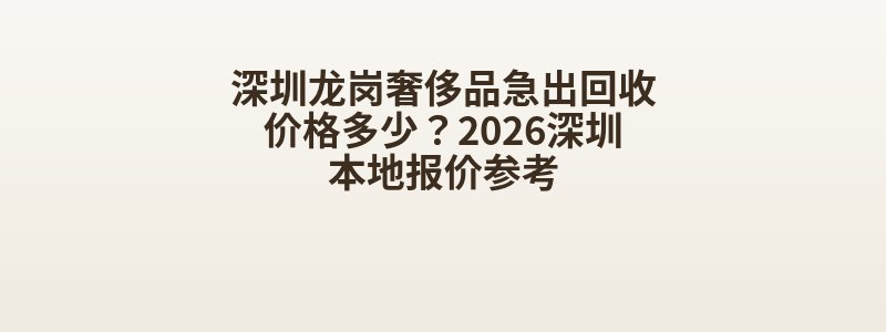 深圳龙岗奢侈品急出回收价格多少？2026深圳本地报价参考