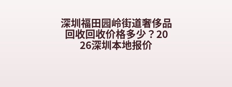 深圳福田园岭街道奢侈品回收回收价格多少？2026深圳本地报价