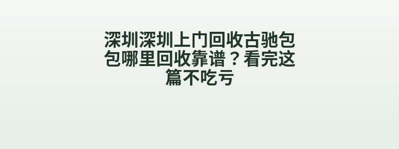 深圳深圳上门回收古驰包包哪里回收靠谱？看完这篇不吃亏