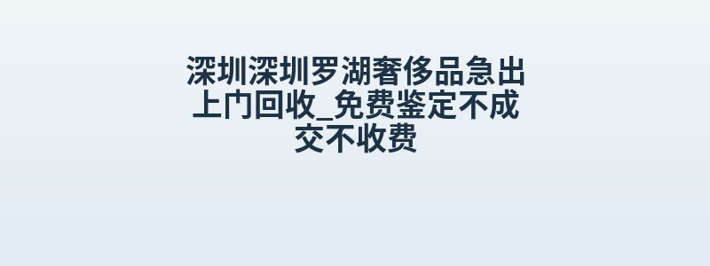深圳深圳罗湖奢侈品急出上门回收_免费鉴定不成交不收费