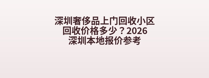 深圳奢侈品上门回收小区回收价格多少？2026深圳本地报价参考