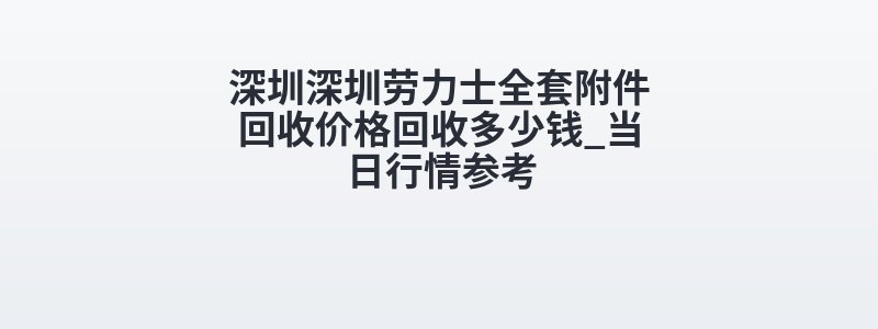 深圳深圳劳力士全套附件回收价格回收多少钱_当日行情参考