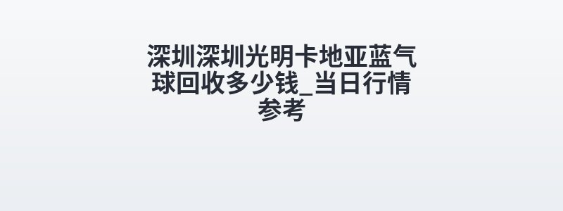 深圳深圳光明卡地亚蓝气球回收多少钱_当日行情参考