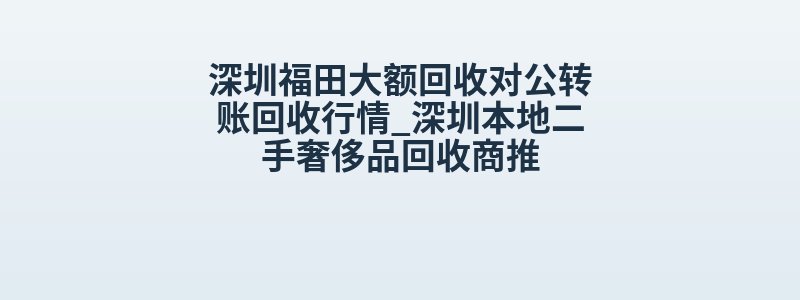 深圳福田大额回收对公转账回收行情_深圳本地二手奢侈品回收商推