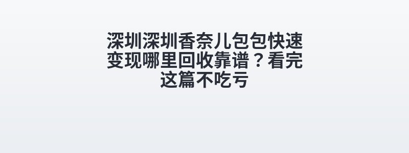 深圳深圳香奈儿包包快速变现哪里回收靠谱？看完这篇不吃亏