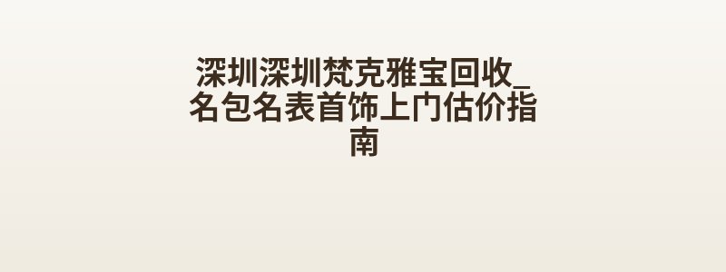 深圳深圳梵克雅宝回收_名包名表首饰上门估价指南