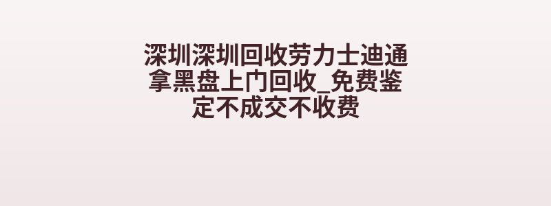 深圳深圳回收劳力士迪通拿黑盘上门回收_免费鉴定不成交不收费