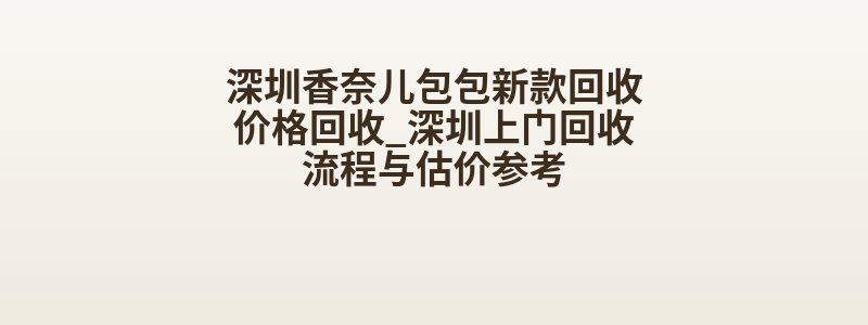 深圳香奈儿包包新款回收价格回收_深圳上门回收流程与估价参考