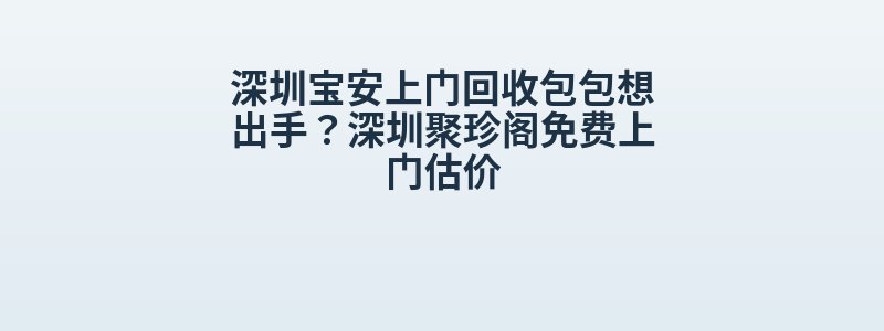 深圳宝安上门回收包包想出手？深圳聚珍阁免费上门估价