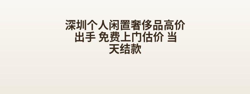 深圳个人闲置奢侈品高价出手 免费上门估价 当天结款