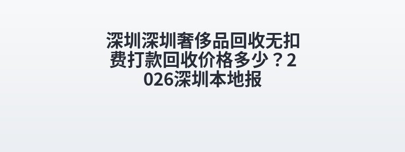 深圳深圳奢侈品回收无扣费打款回收价格多少？2026深圳本地报
