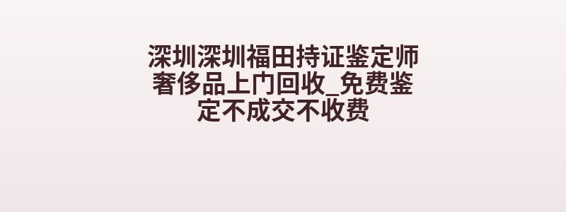 深圳深圳福田持证鉴定师奢侈品上门回收_免费鉴定不成交不收费