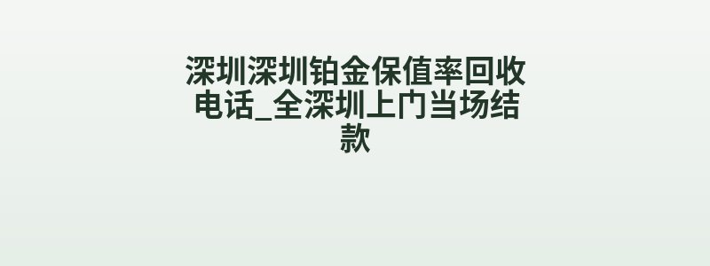 深圳深圳铂金保值率回收电话_全深圳上门当场结款