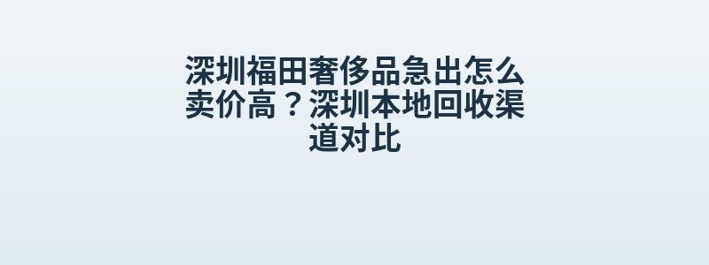 深圳福田奢侈品急出怎么卖价高？深圳本地回收渠道对比