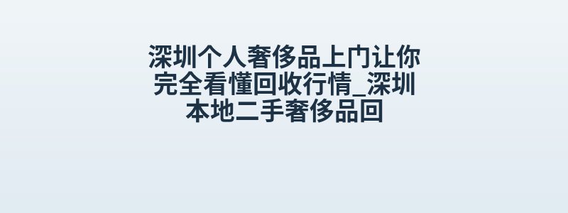深圳个人奢侈品上门让你完全看懂回收行情_深圳本地二手奢侈品回