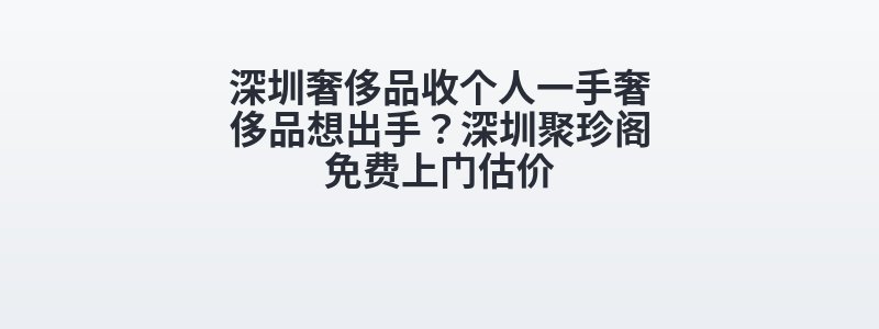 深圳奢侈品收个人一手奢侈品想出手？深圳聚珍阁免费上门估价