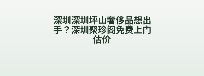 深圳深圳坪山奢侈品想出手？深圳聚珍阁免费上门估价