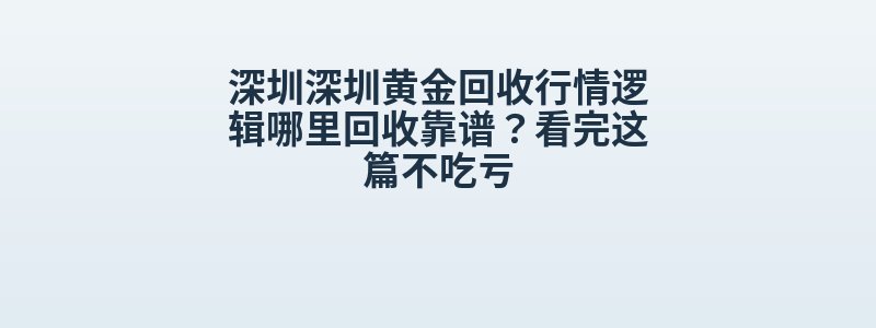 深圳深圳黄金回收行情逻辑哪里回收靠谱？看完这篇不吃亏