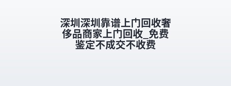 深圳深圳靠谱上门回收奢侈品商家上门回收_免费鉴定不成交不收费
