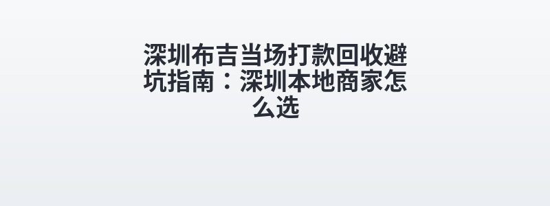 深圳布吉当场打款回收避坑指南：深圳本地商家怎么选
