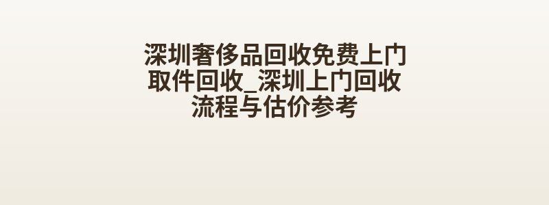 深圳奢侈品回收免费上门取件回收_深圳上门回收流程与估价参考