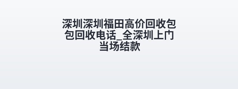 深圳深圳福田高价回收包包回收电话_全深圳上门当场结款
