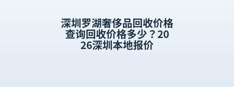 深圳罗湖奢侈品回收价格查询回收价格多少？2026深圳本地报价