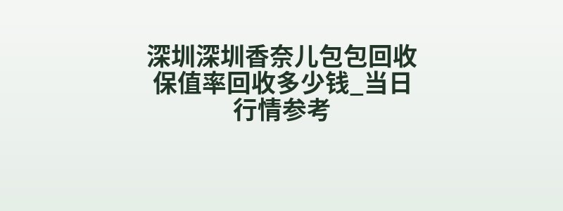 深圳深圳香奈儿包包回收保值率回收多少钱_当日行情参考