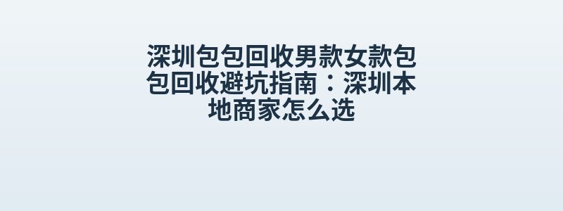 深圳包包回收男款女款包包回收避坑指南：深圳本地商家怎么选