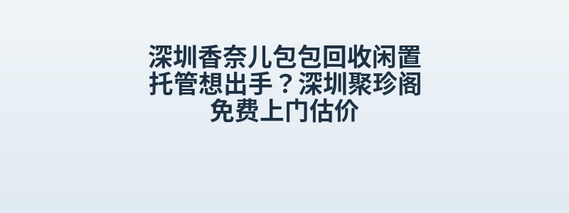深圳香奈儿包包回收闲置托管想出手？深圳聚珍阁免费上门估价