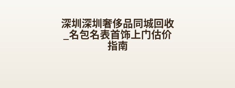 深圳深圳奢侈品同城回收_名包名表首饰上门估价指南