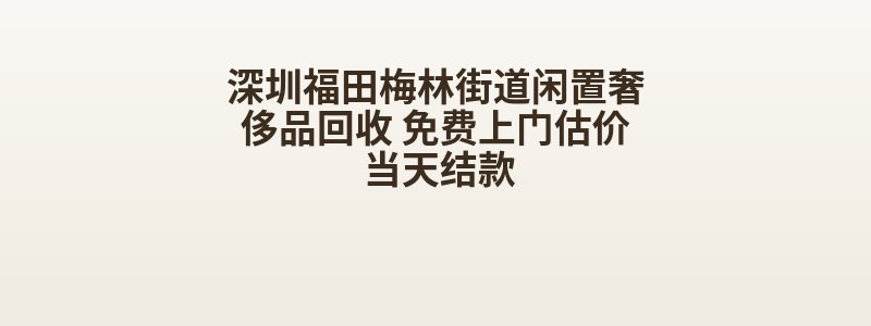 深圳福田梅林街道闲置奢侈品回收 免费上门估价 当天结款