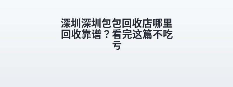 深圳深圳包包回收店哪里回收靠谱？看完这篇不吃亏
