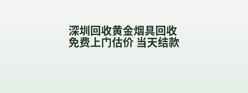 深圳回收黄金烟具回收 免费上门估价 当天结款