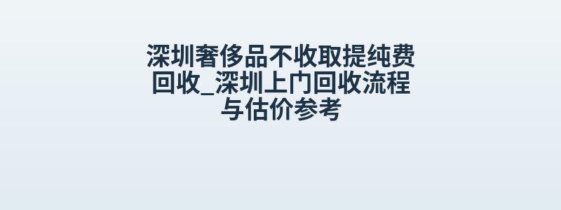 深圳奢侈品不收取提纯费回收_深圳上门回收流程与估价参考