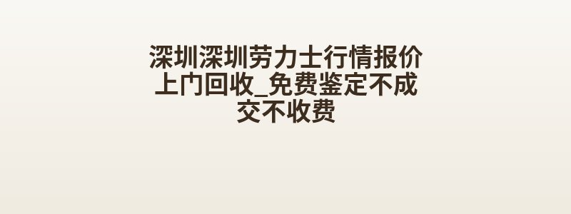 深圳深圳劳力士行情报价上门回收_免费鉴定不成交不收费