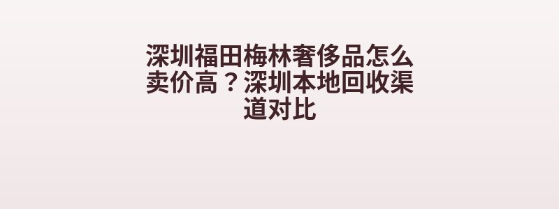 深圳福田梅林奢侈品怎么卖价高？深圳本地回收渠道对比
