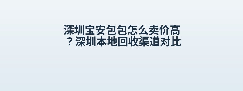 深圳宝安包包怎么卖价高？深圳本地回收渠道对比