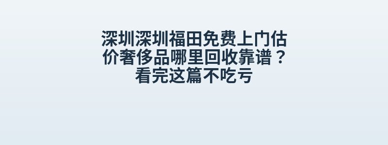 深圳深圳福田免费上门估价奢侈品哪里回收靠谱？看完这篇不吃亏