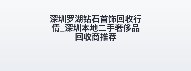 深圳罗湖钻石首饰回收行情_深圳本地二手奢侈品回收商推荐