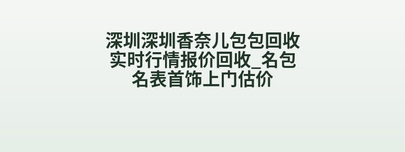 深圳深圳香奈儿包包回收实时行情报价回收_名包名表首饰上门估价