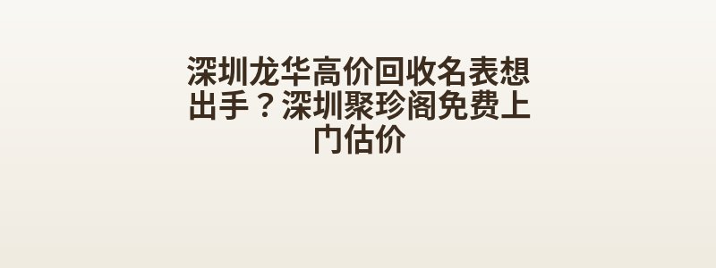 深圳龙华高价回收名表想出手？深圳聚珍阁免费上门估价