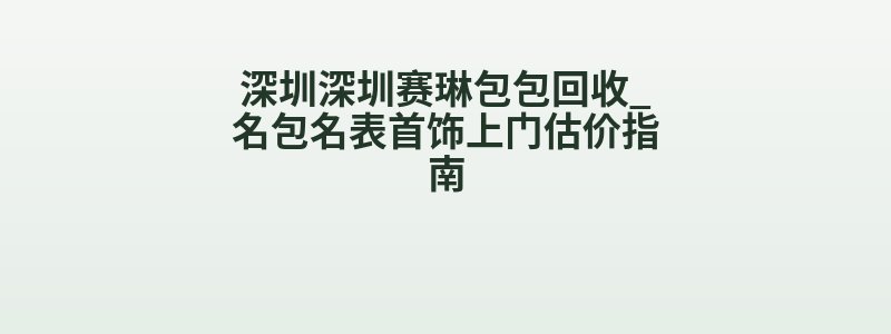 深圳深圳赛琳包包回收_名包名表首饰上门估价指南