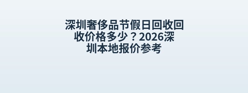 深圳奢侈品节假日回收回收价格多少？2026深圳本地报价参考