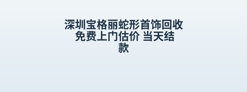 深圳宝格丽蛇形首饰回收 免费上门估价 当天结款