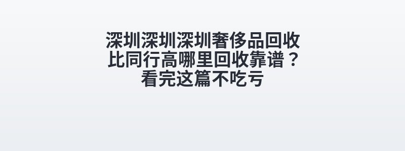 深圳深圳深圳奢侈品回收比同行高哪里回收靠谱？看完这篇不吃亏