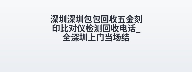 深圳深圳包包回收五金刻印比对仪检测回收电话_全深圳上门当场结