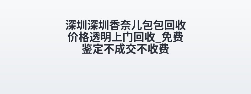 深圳深圳香奈儿包包回收价格透明上门回收_免费鉴定不成交不收费