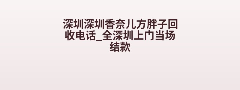 深圳深圳香奈儿方胖子回收电话_全深圳上门当场结款