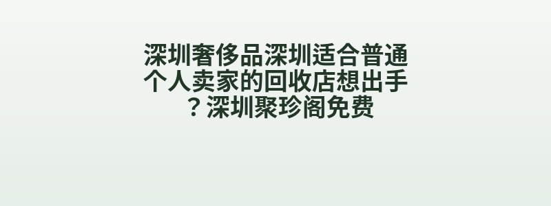 深圳奢侈品深圳适合普通个人卖家的回收店想出手？深圳聚珍阁免费